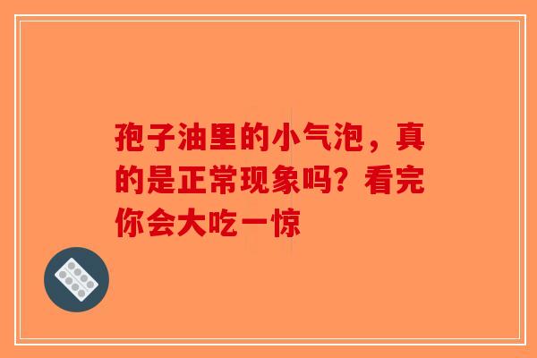 孢子油里的小气泡，真的是正常现象吗？看完你会大吃一惊