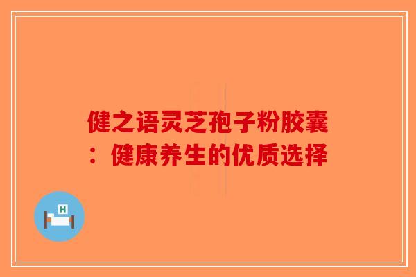 健之语灵芝孢子粉胶囊：健康养生的优质选择