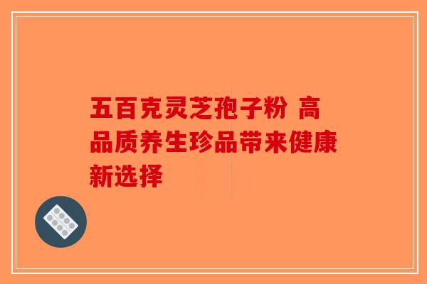 五百克灵芝孢子粉 高品质养生珍品带来健康新选择