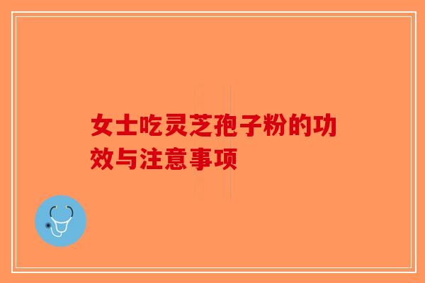 女士吃灵芝孢子粉的功效与注意事项