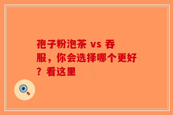 孢子粉泡茶 vs 吞服，你会选择哪个更好？看这里