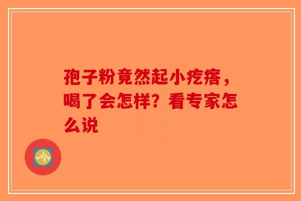 孢子粉竟然起小疙瘩，喝了会怎样？看专家怎么说
