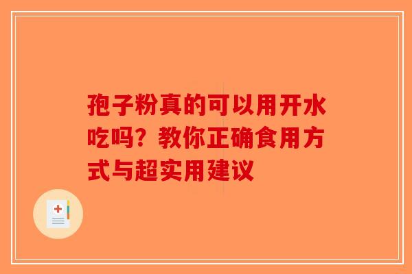 孢子粉真的可以用开水吃吗？教你正确食用方式与超实用建议