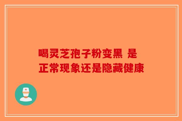 喝灵芝孢子粉变黑 是正常现象还是隐藏健康