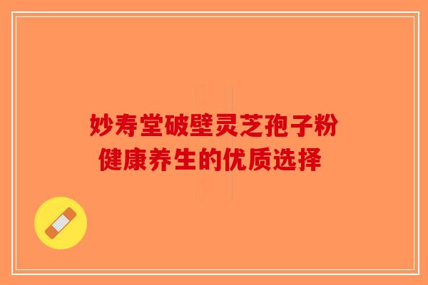 妙寿堂破壁灵芝孢子粉 健康养生的优质选择