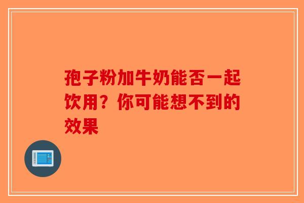 孢子粉加牛奶能否一起饮用？你可能想不到的效果