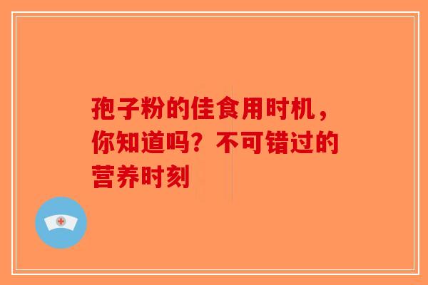 孢子粉的佳食用时机，你知道吗？不可错过的营养时刻