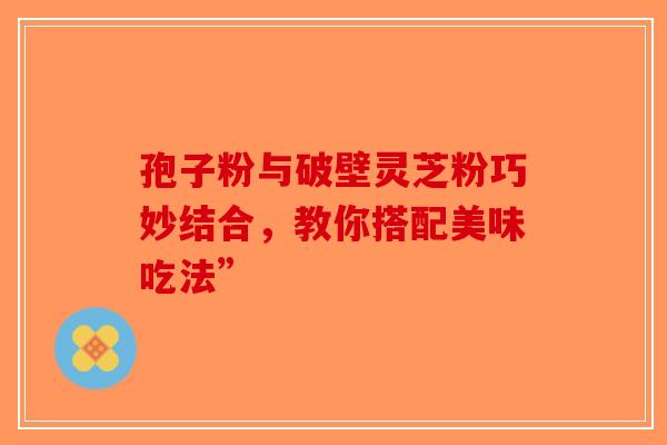 孢子粉与破壁灵芝粉巧妙结合，教你搭配美味吃法”