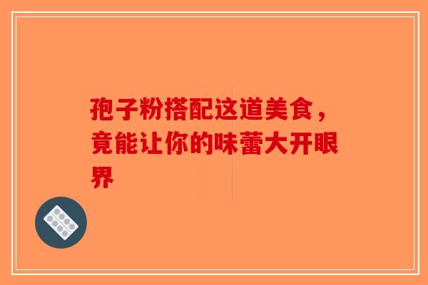 孢子粉搭配这道美食，竟能让你的味蕾大开眼界