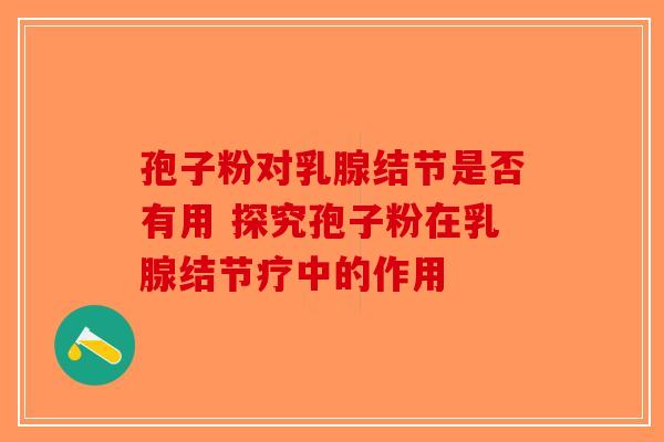 孢子粉对乳腺结节是否有用 探究孢子粉在乳腺结节疗中的作用