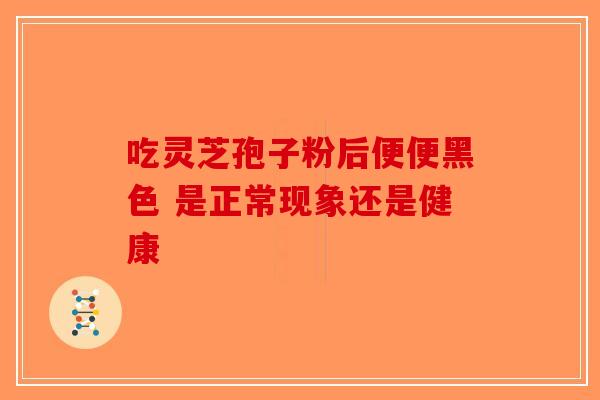 吃灵芝孢子粉后便便黑色 是正常现象还是健康