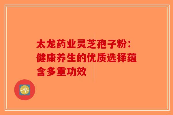 太龙药业灵芝孢子粉：健康养生的优质选择蕴含多重功效