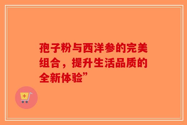 孢子粉与西洋参的完美组合，提升生活品质的全新体验”