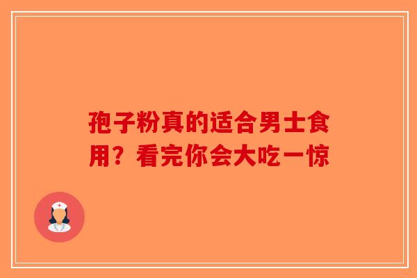孢子粉真的适合男士食用？看完你会大吃一惊