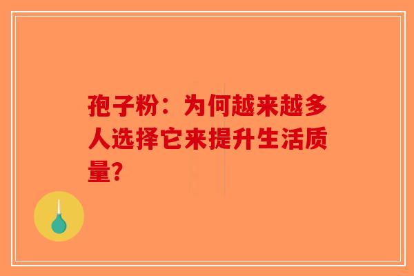 孢子粉：为何越来越多人选择它来提升生活质量？
