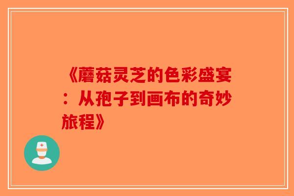 《蘑菇灵芝的色彩盛宴：从孢子到画布的奇妙旅程》