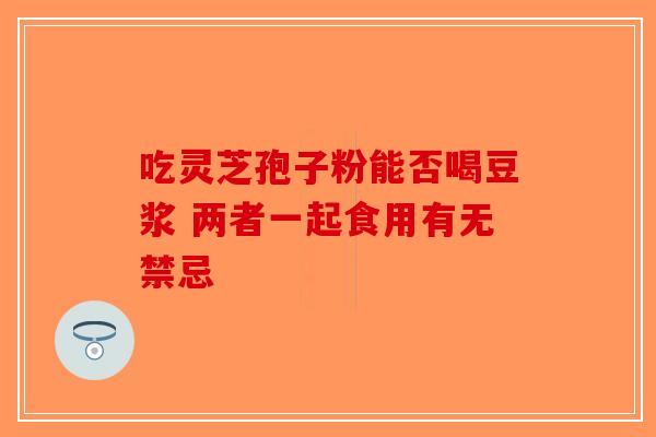 吃灵芝孢子粉能否喝豆浆 两者一起食用有无禁忌