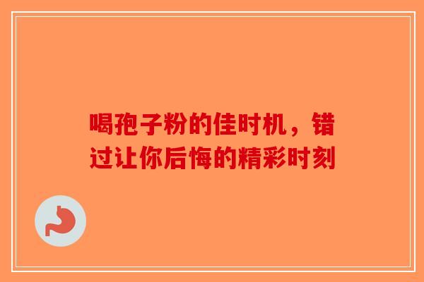 喝孢子粉的佳时机，错过让你后悔的精彩时刻
