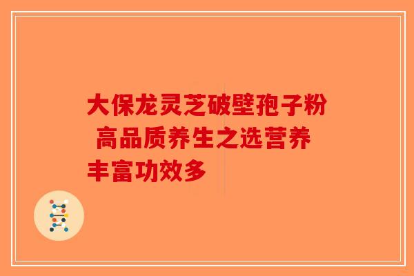 大保龙灵芝破壁孢子粉 高品质养生之选营养丰富功效多