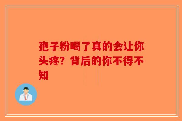 孢子粉喝了真的会让你头疼？背后的你不得不知