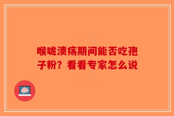 喉咙溃疡期间能否吃孢子粉？看看专家怎么说