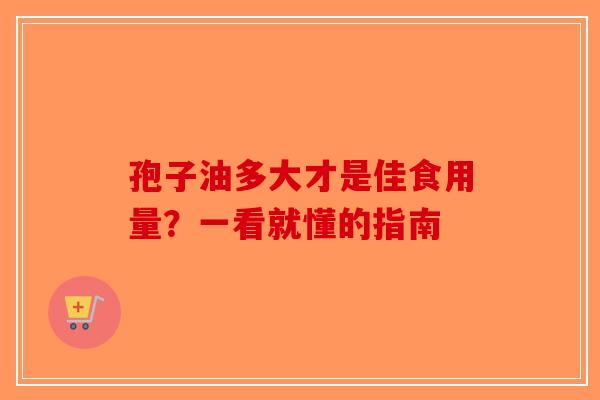 孢子油多大才是佳食用量？一看就懂的指南