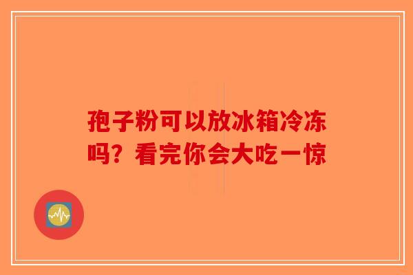 孢子粉可以放冰箱冷冻吗？看完你会大吃一惊