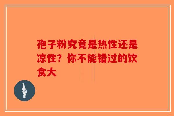 孢子粉究竟是热性还是凉性？你不能错过的饮食大