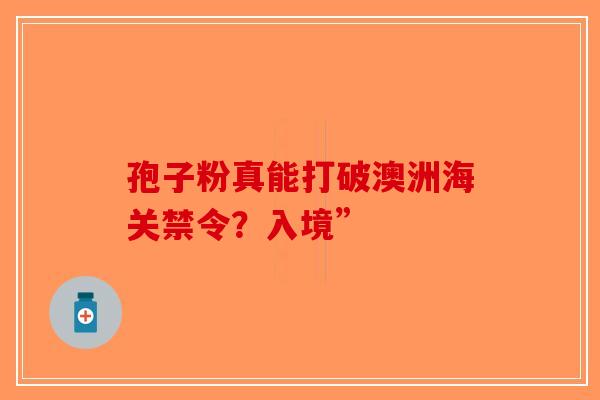 孢子粉真能打破澳洲海关禁令？入境”