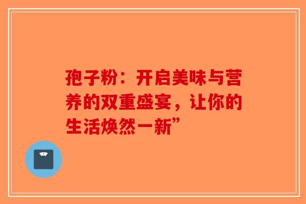 孢子粉：开启美味与营养的双重盛宴，让你的生活焕然一新”