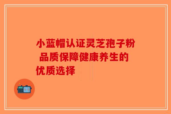 小蓝帽认证灵芝孢子粉 品质保障健康养生的优质选择