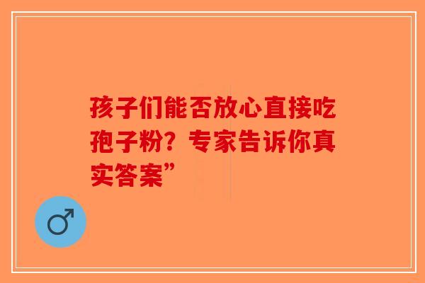 孩子们能否放心直接吃孢子粉？专家告诉你真实答案”