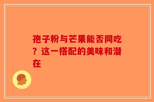 孢子粉与芒果能否同吃？这一搭配的美味和潜在