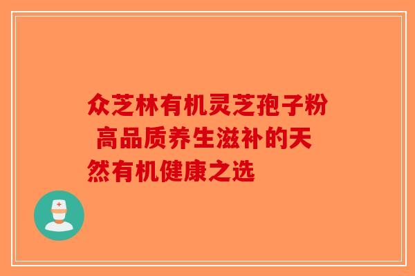 众芝林有机灵芝孢子粉 高品质养生滋补的天然有机健康之选