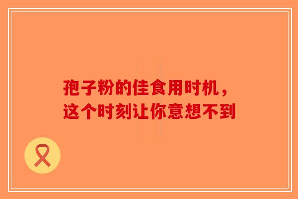孢子粉的佳食用时机，这个时刻让你意想不到