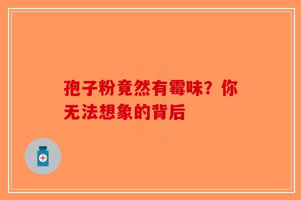 孢子粉竟然有霉味？你无法想象的背后
