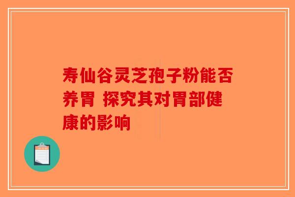 寿仙谷灵芝孢子粉能否养胃 探究其对胃部健康的影响