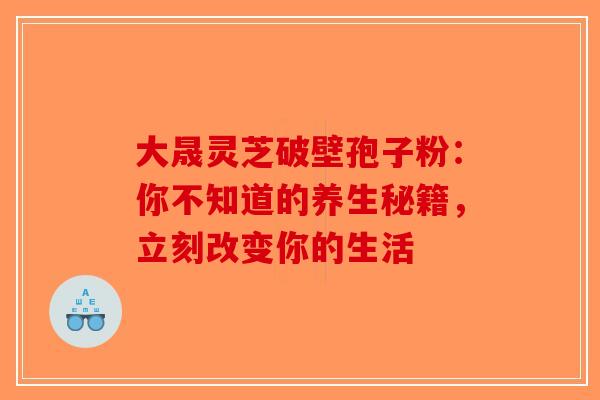 大晟灵芝破壁孢子粉：你不知道的养生秘籍，立刻改变你的生活