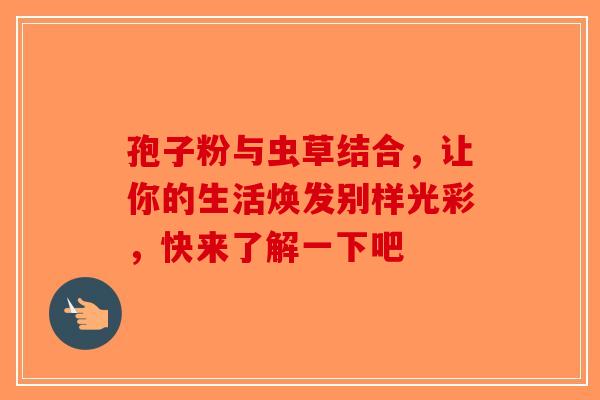孢子粉与虫草结合，让你的生活焕发别样光彩，快来了解一下吧