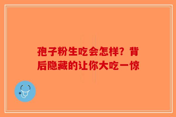 孢子粉生吃会怎样？背后隐藏的让你大吃一惊