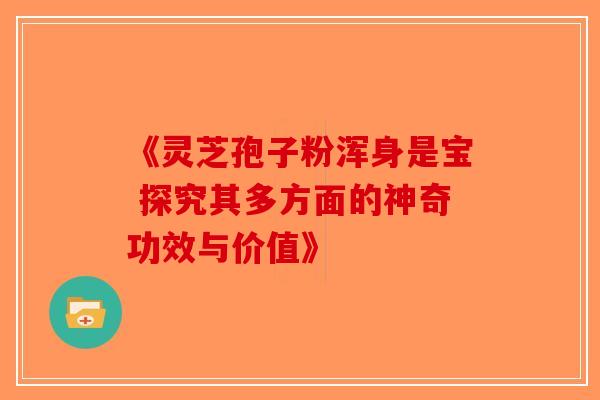 《灵芝孢子粉浑身是宝 探究其多方面的神奇功效与价值》