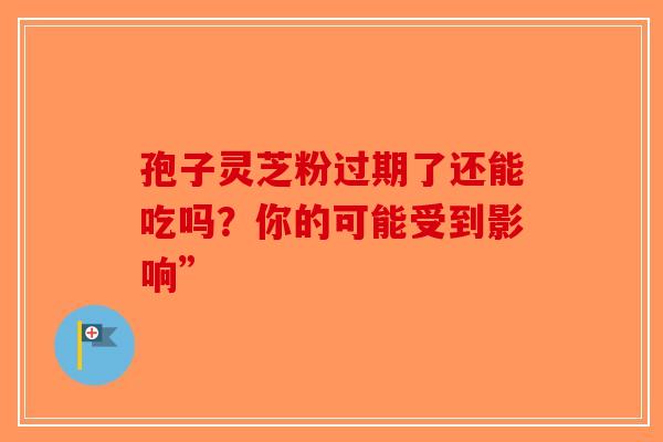 孢子灵芝粉过期了还能吃吗？你的可能受到影响”