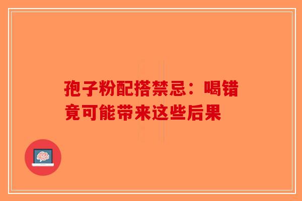 孢子粉配搭禁忌：喝错竟可能带来这些后果