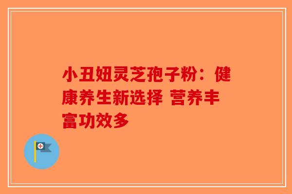 小丑妞灵芝孢子粉：健康养生新选择 营养丰富功效多