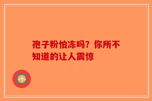 孢子粉怕冻吗？你所不知道的让人震惊