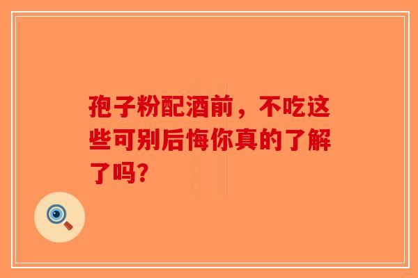 孢子粉配酒前，不吃这些可别后悔你真的了解了吗？