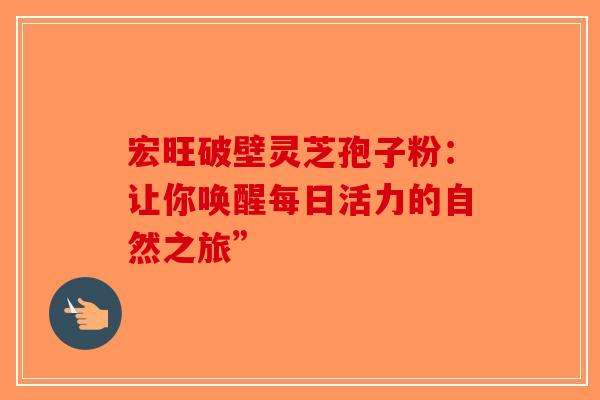 宏旺破壁灵芝孢子粉：让你唤醒每日活力的自然之旅”