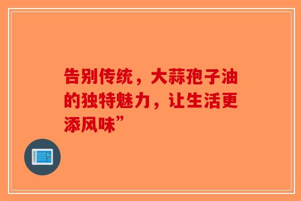 告别传统，大蒜孢子油的独特魅力，让生活更添风味”