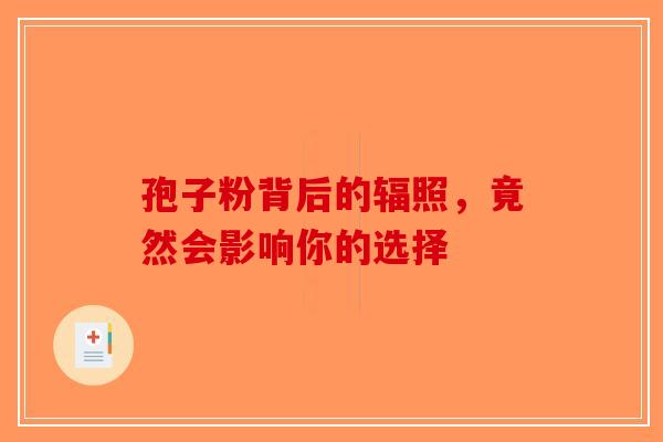 孢子粉背后的辐照，竟然会影响你的选择
