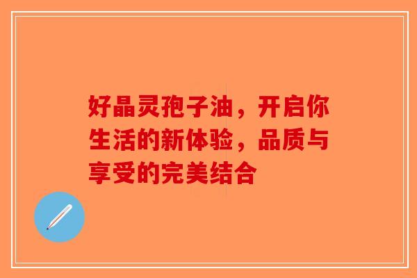 好晶灵孢子油，开启你生活的新体验，品质与享受的完美结合
